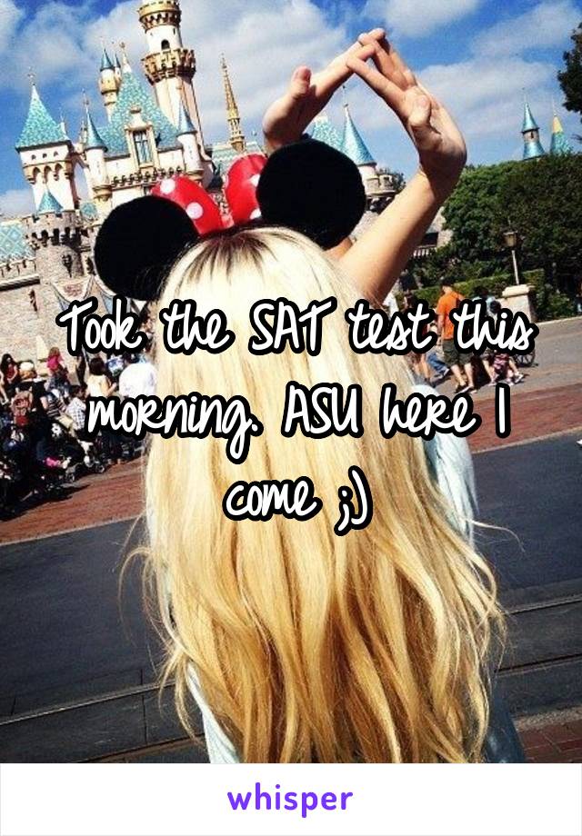 Took the SAT test this morning. ASU here I come ;)