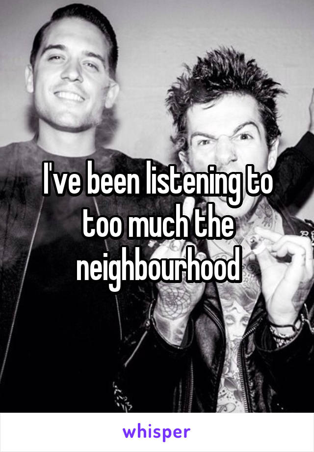 I've been listening to too much the neighbourhood