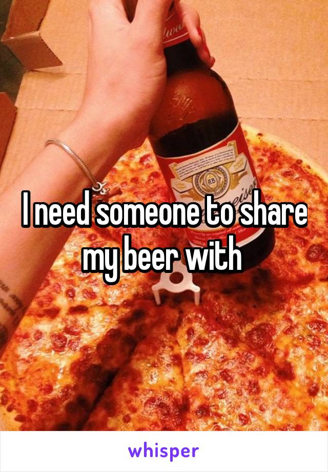 I need someone to share my beer with 