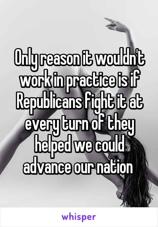 Only reason it wouldn't work in practice is if Republicans fight it at every turn of they helped we could advance our nation 