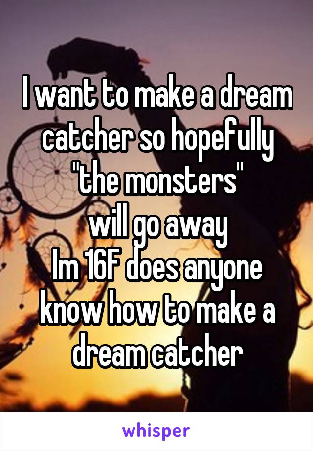 I want to make a dream catcher so hopefully
"the monsters"
will go away
Im 16F does anyone know how to make a dream catcher