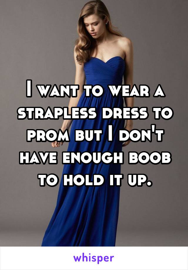 I want to wear a strapless dress to prom but I don't have enough boob to hold it up.