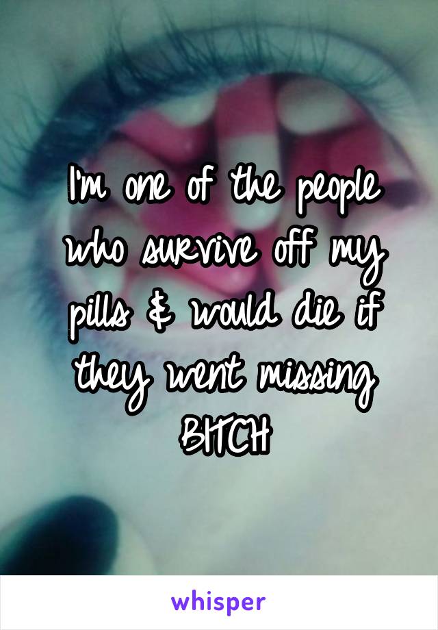 I'm one of the people who survive off my pills & would die if they went missing
BITCH