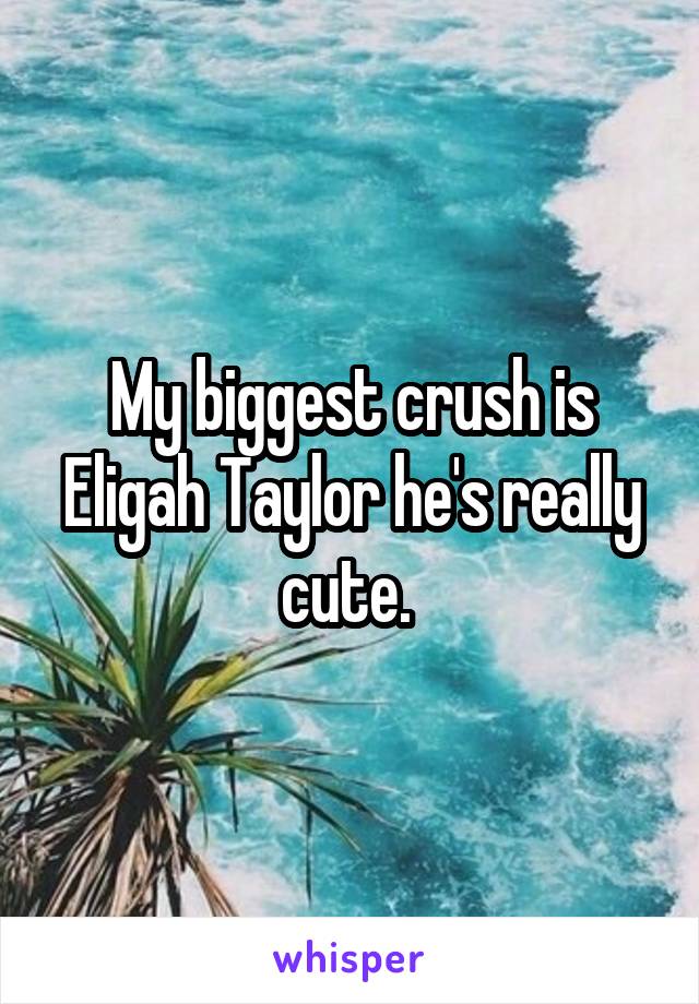 My biggest crush is Eligah Taylor he's really cute. 