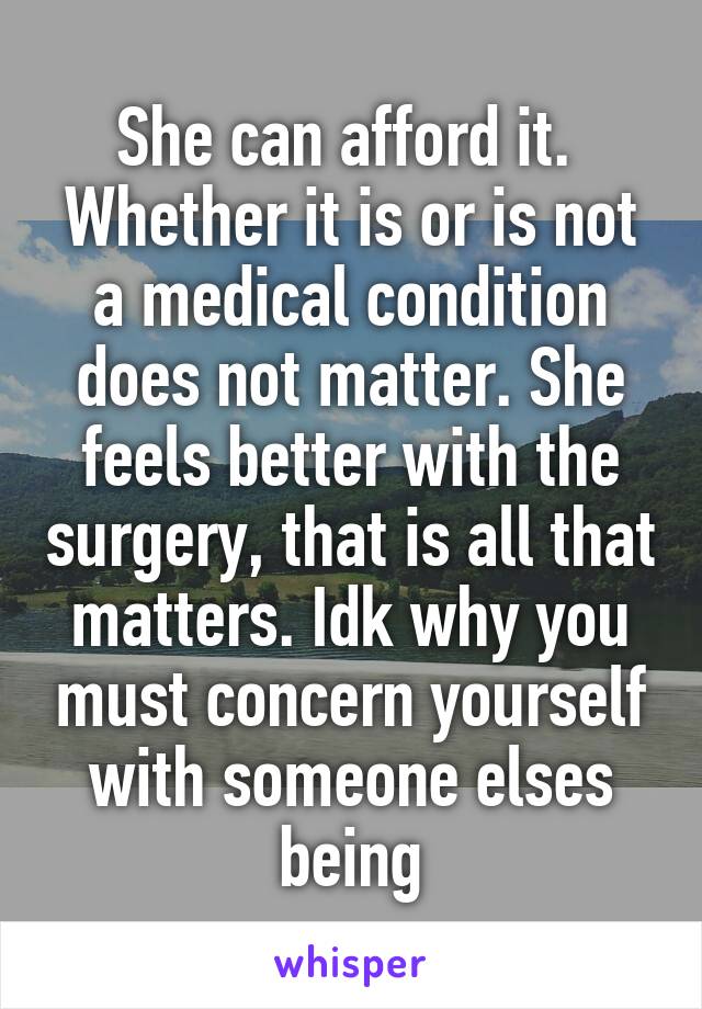 She can afford it. 
Whether it is or is not a medical condition does not matter. She feels better with the surgery, that is all that matters. Idk why you must concern yourself with someone elses being