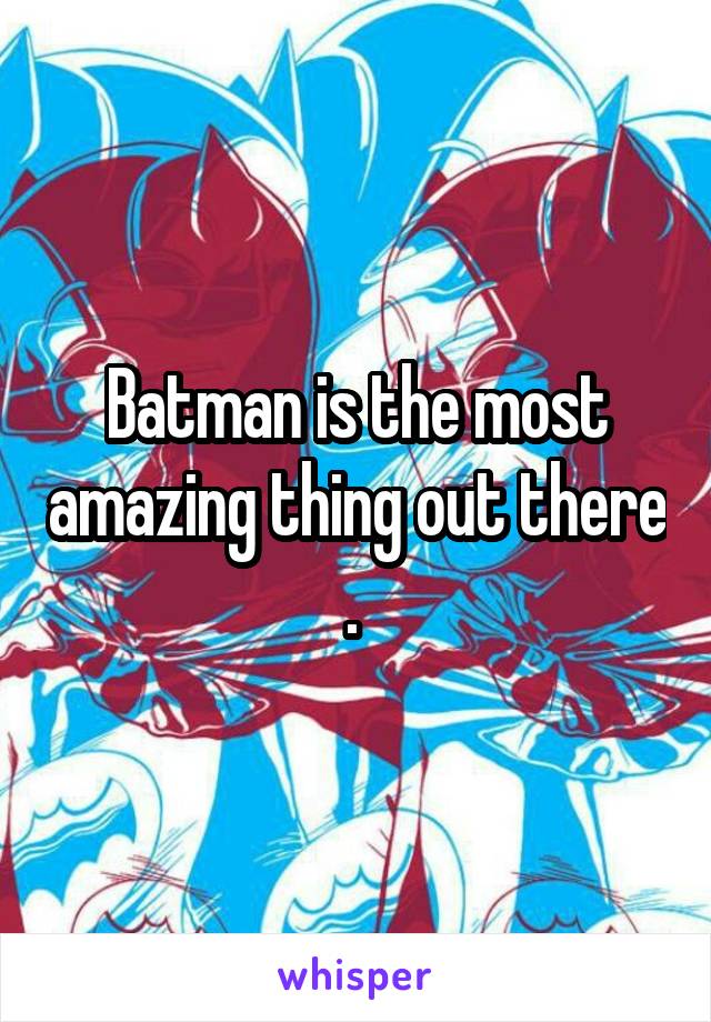 Batman is the most amazing thing out there . 