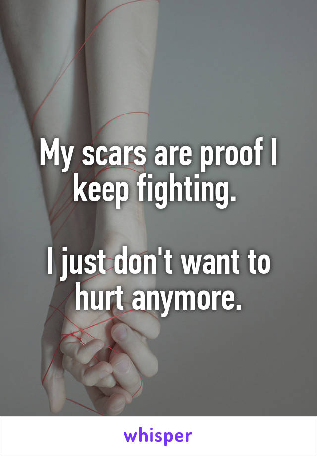 My scars are proof I keep fighting. 

I just don't want to hurt anymore.