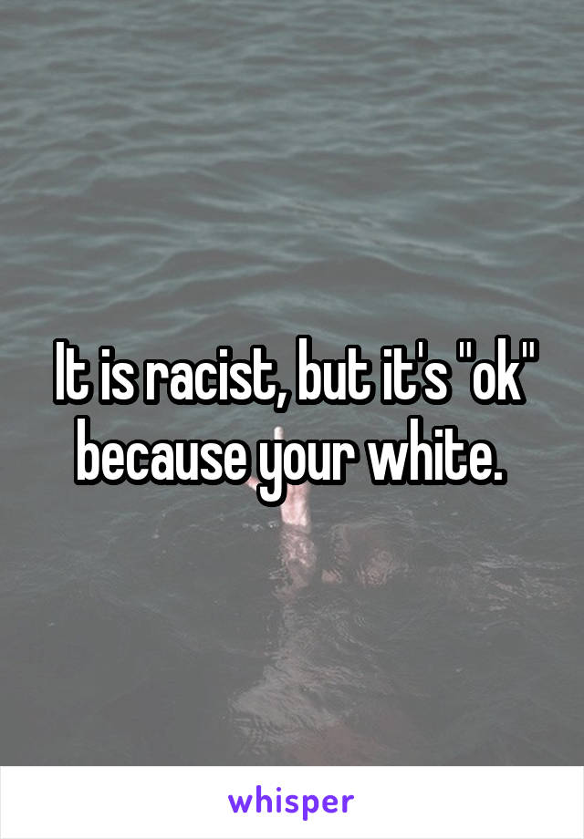 It is racist, but it's "ok" because your white. 