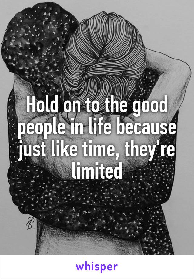 Hold on to the good people in life because just like time, they're limited