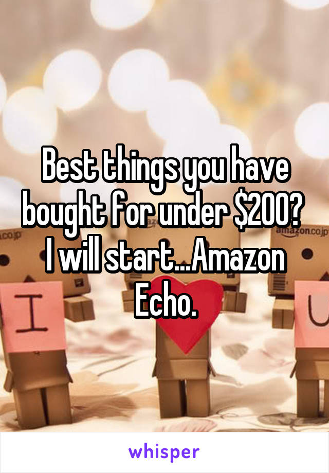 Best things you have bought for under $200? 
I will start...Amazon Echo.