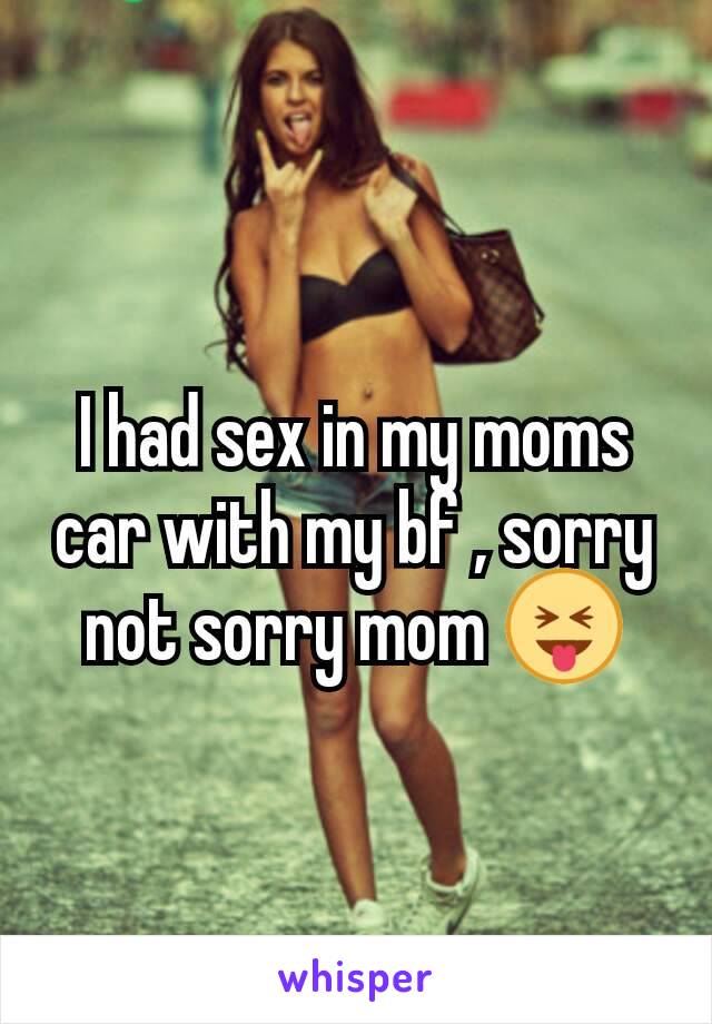 I had sex in my moms car with my bf , sorry not sorry mom 😝