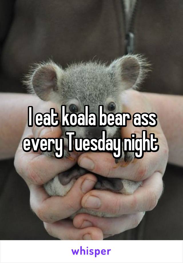 I eat koala bear ass every Tuesday night 