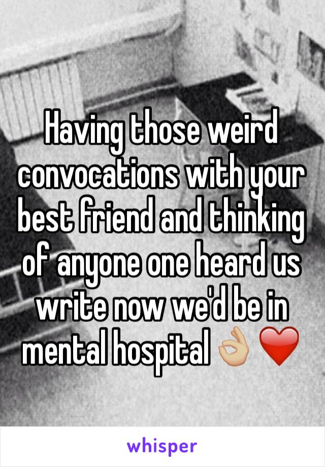 Having those weird convocations with your best friend and thinking of anyone one heard us write now we'd be in mental hospital👌🏼❤️