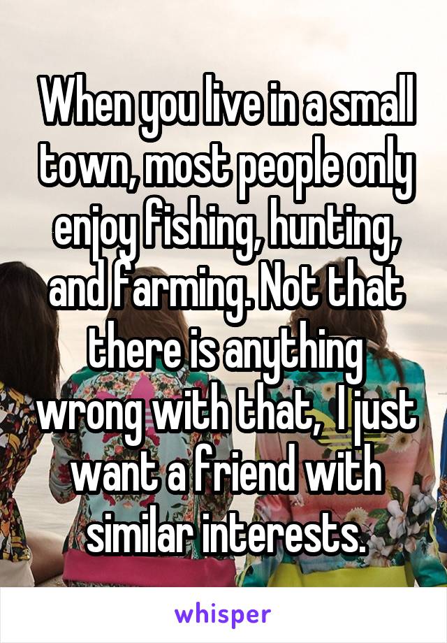 When you live in a small town, most people only enjoy fishing, hunting, and farming. Not that there is anything wrong with that,  I just want a friend with similar interests.