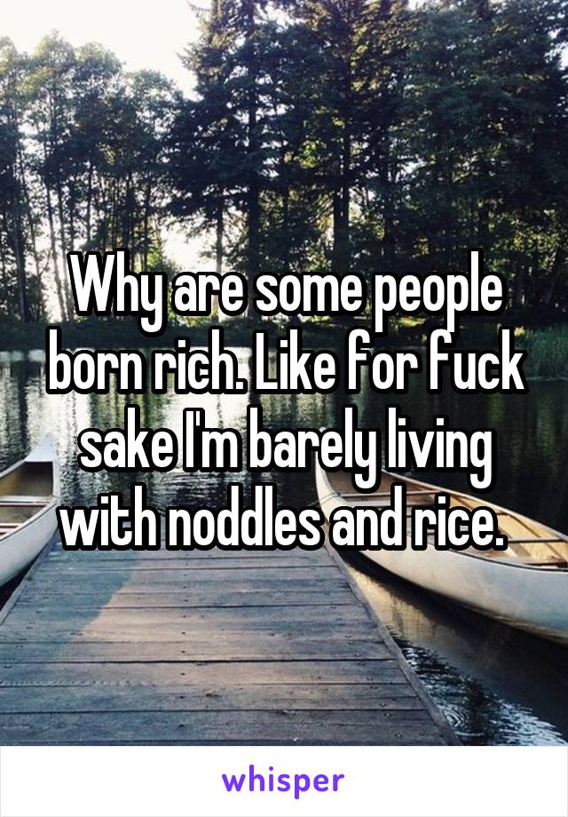 Why are some people born rich. Like for fuck sake I'm barely living with noddles and rice. 