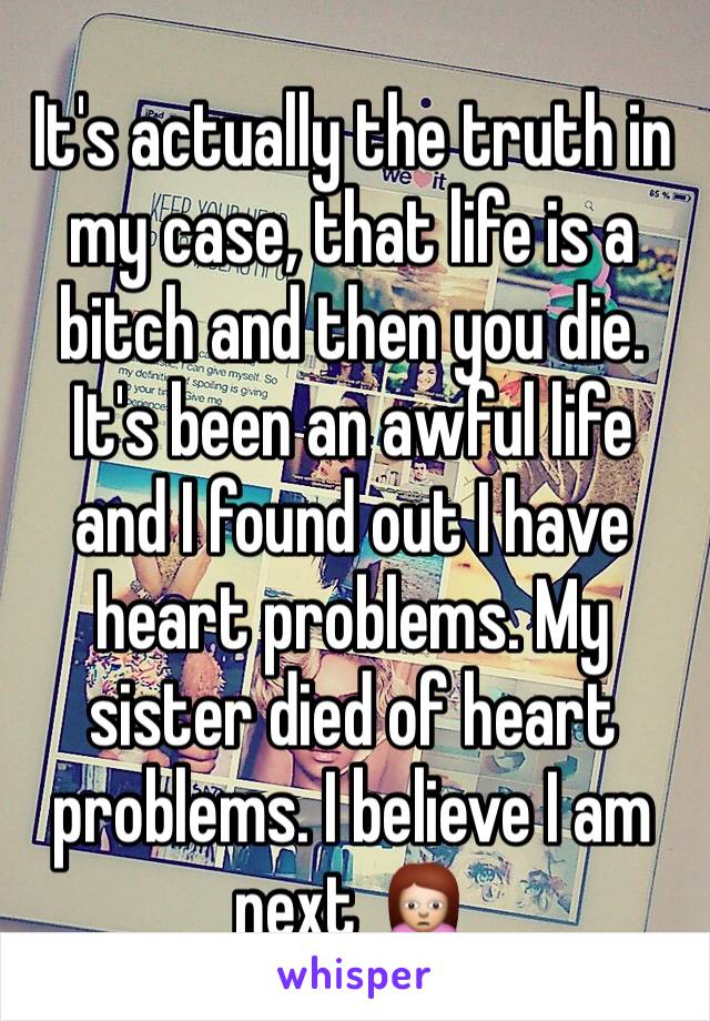 It's actually the truth in my case, that life is a bitch and then you die. It's been an awful life and I found out I have heart problems. My sister died of heart problems. I believe I am next 🙍