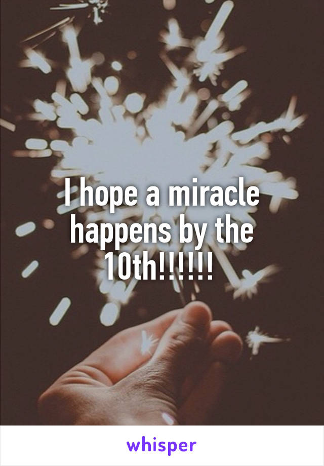 I hope a miracle happens by the 10th!!!!!! 