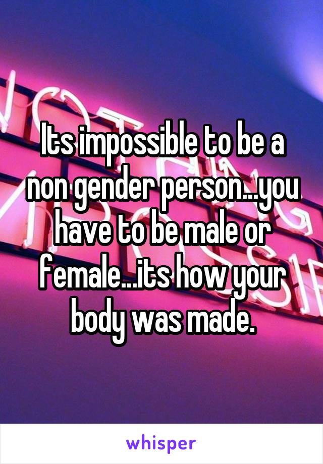 Its impossible to be a non gender person...you have to be male or female...its how your body was made.