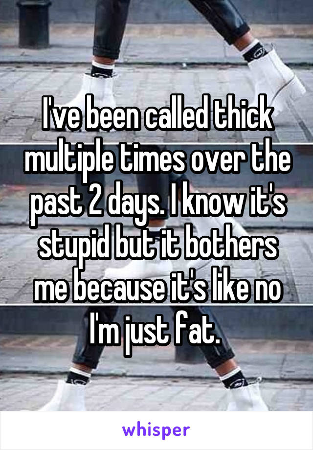 I've been called thick multiple times over the past 2 days. I know it's stupid but it bothers me because it's like no I'm just fat. 