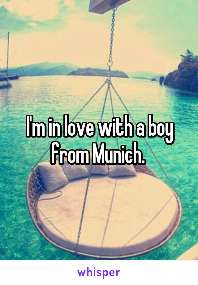 I'm in love with a boy from Munich. 