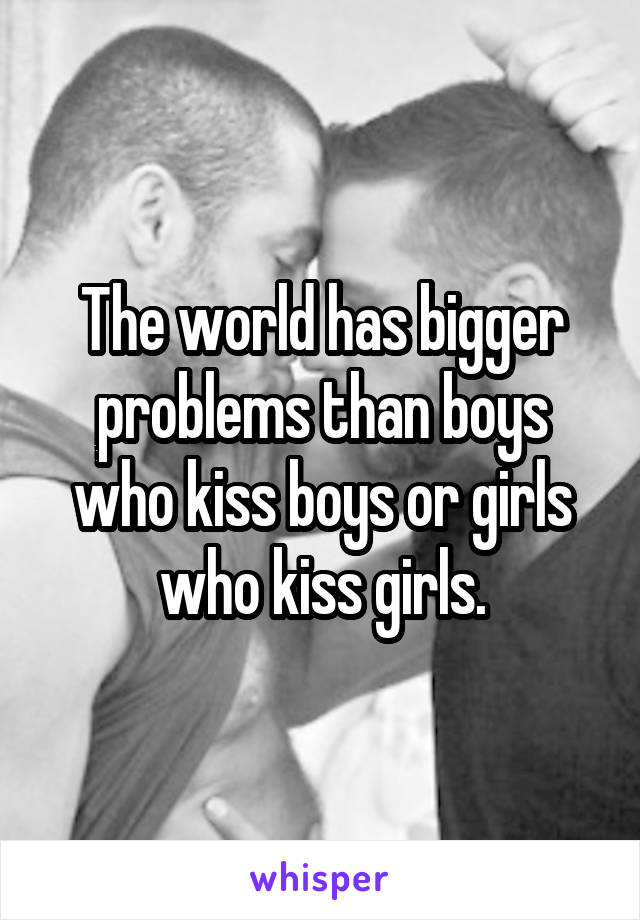 The world has bigger problems than boys who kiss boys or girls who kiss girls.