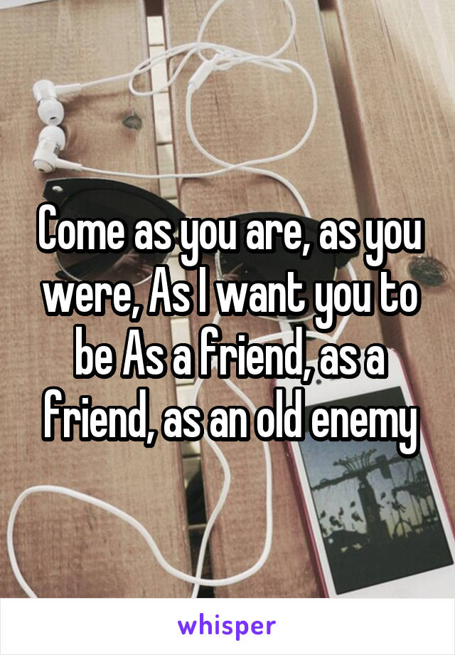 Come as you are, as you were, As I want you to be As a friend, as a friend, as an old enemy