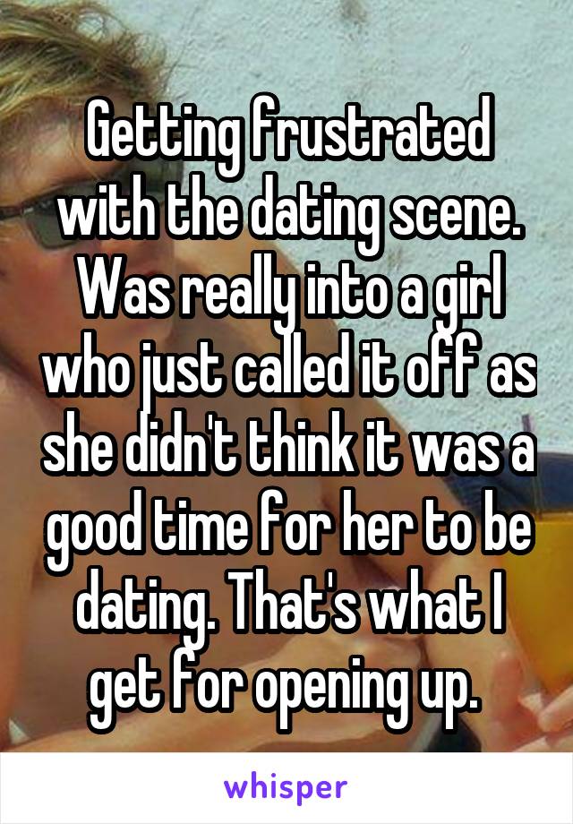 Getting frustrated with the dating scene. Was really into a girl who just called it off as she didn't think it was a good time for her to be dating. That's what I get for opening up. 