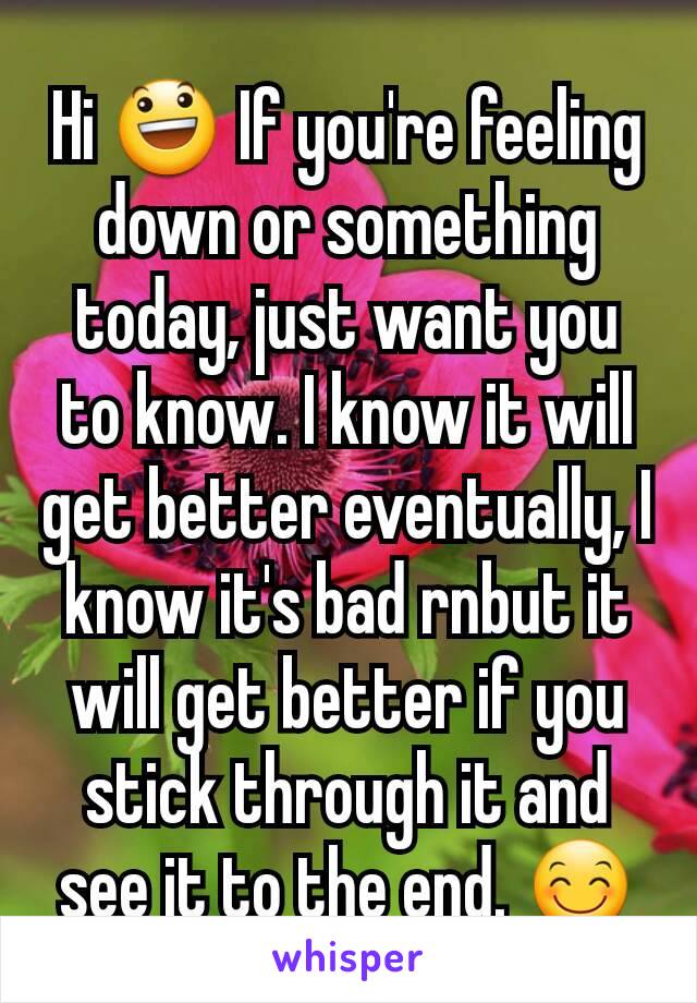 Hi 😃 If you're feeling down or something today, just want you to know. I know it will get better eventually, I know it's bad rnbut it will get better if you stick through it and see it to the end. 😊