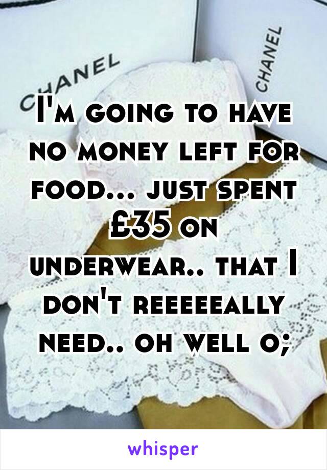 I'm going to have no money left for food... just spent £35 on underwear.. that I don't reeeeeally need.. oh well o;