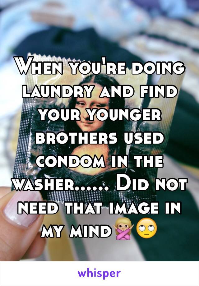 When you're doing laundry and find your younger brothers used condom in the washer...... Did not need that image in my mind🙅🏼🙄