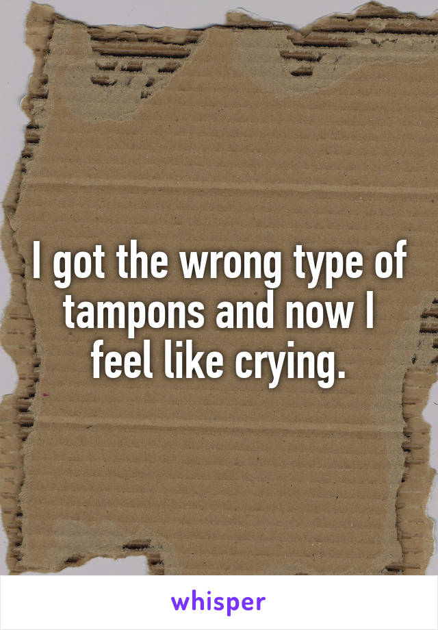 I got the wrong type of tampons and now I feel like crying.