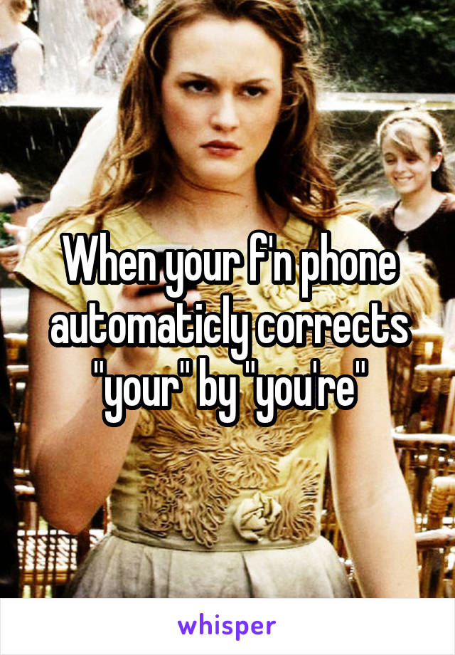 When your f'n phone automaticly corrects "your" by "you're"