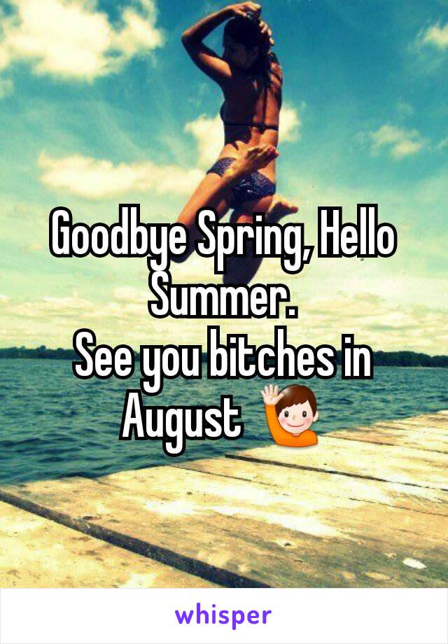 Goodbye Spring, Hello Summer.
See you bitches in August 🙋