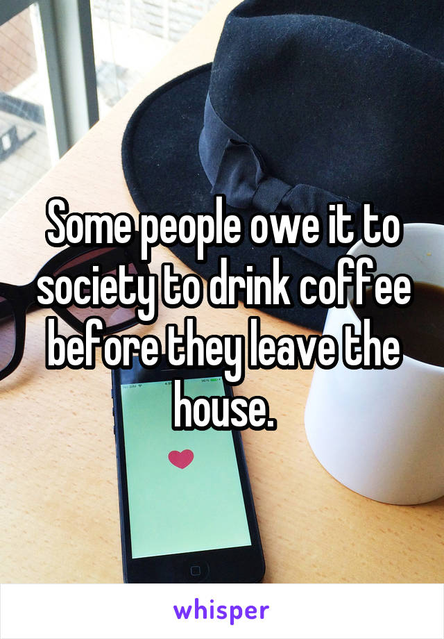 Some people owe it to society to drink coffee before they leave the house.