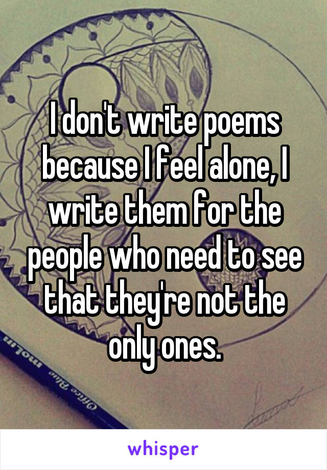 I don't write poems because I feel alone, I write them for the people who need to see that they're not the only ones.