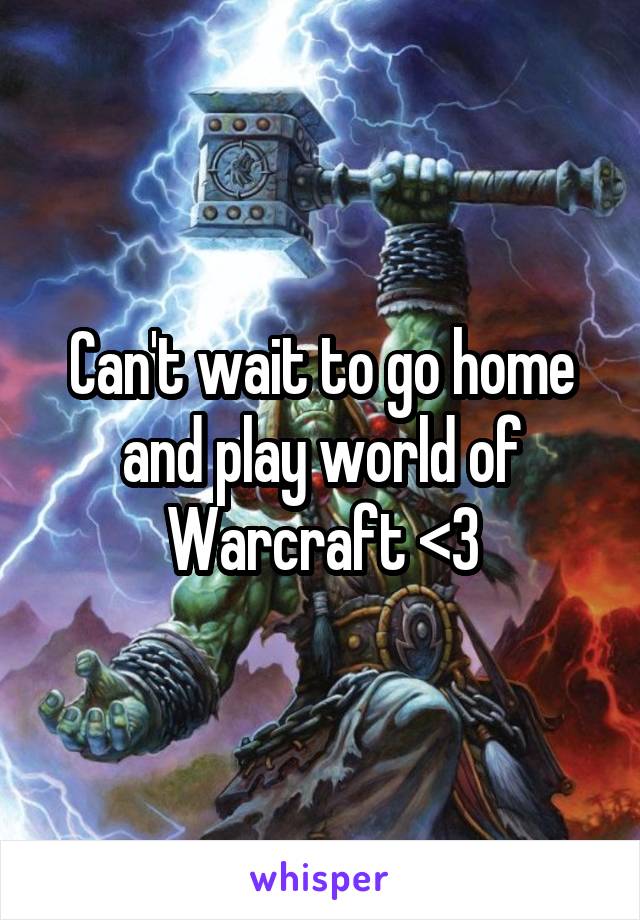 Can't wait to go home and play world of Warcraft <3