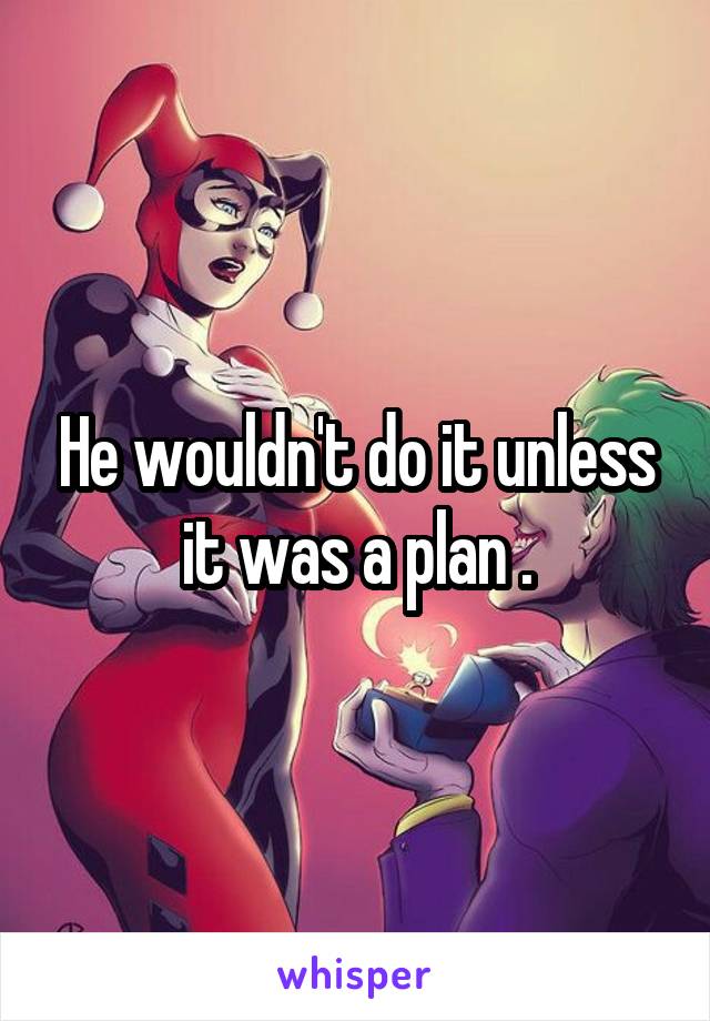 He wouldn't do it unless it was a plan .