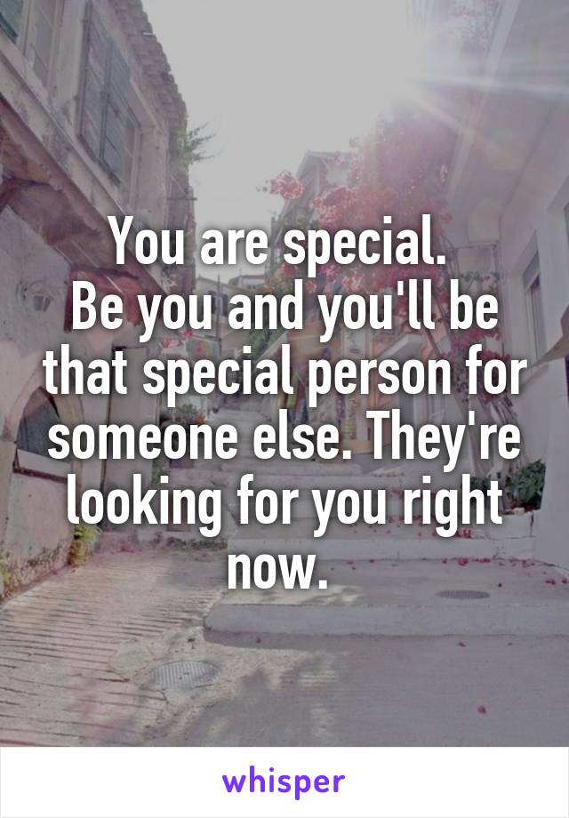 You are special. 
Be you and you'll be that special person for someone else. They're looking for you right now. 