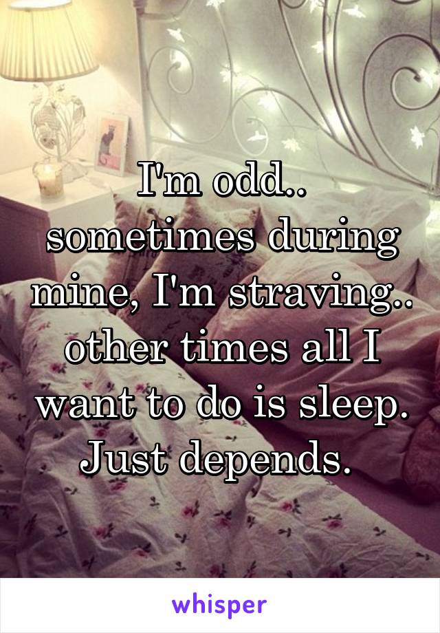 I'm odd.. sometimes during mine, I'm straving.. other times all I want to do is sleep. Just depends. 