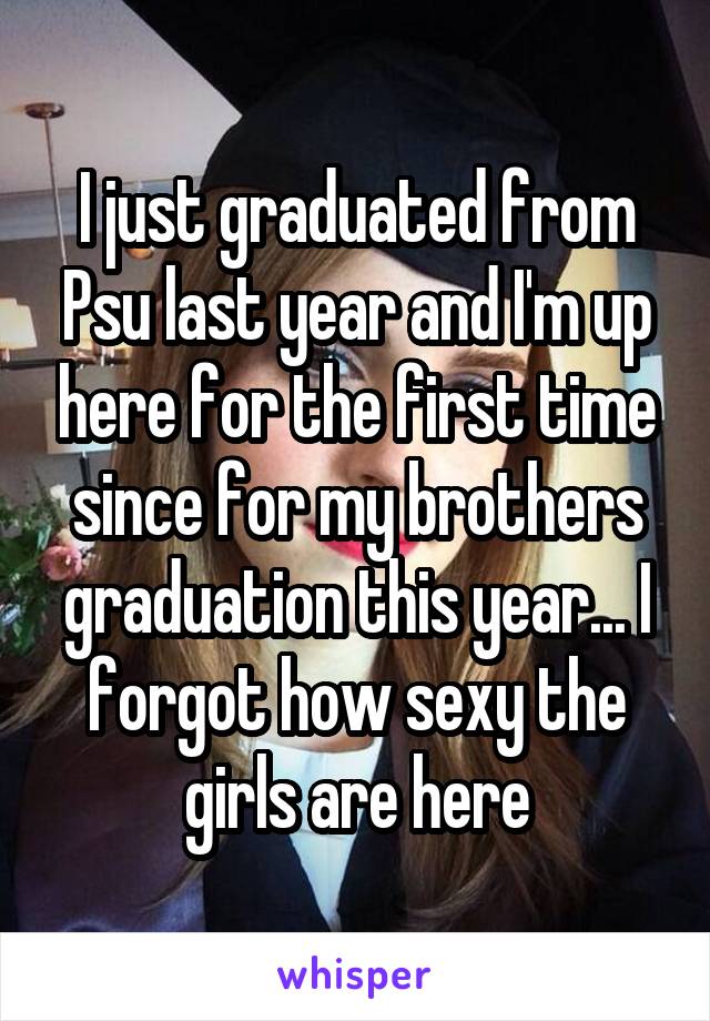 I just graduated from Psu last year and I'm up here for the first time since for my brothers graduation this year... I forgot how sexy the girls are here