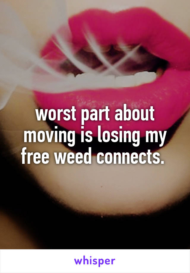 worst part about moving is losing my free weed connects. 