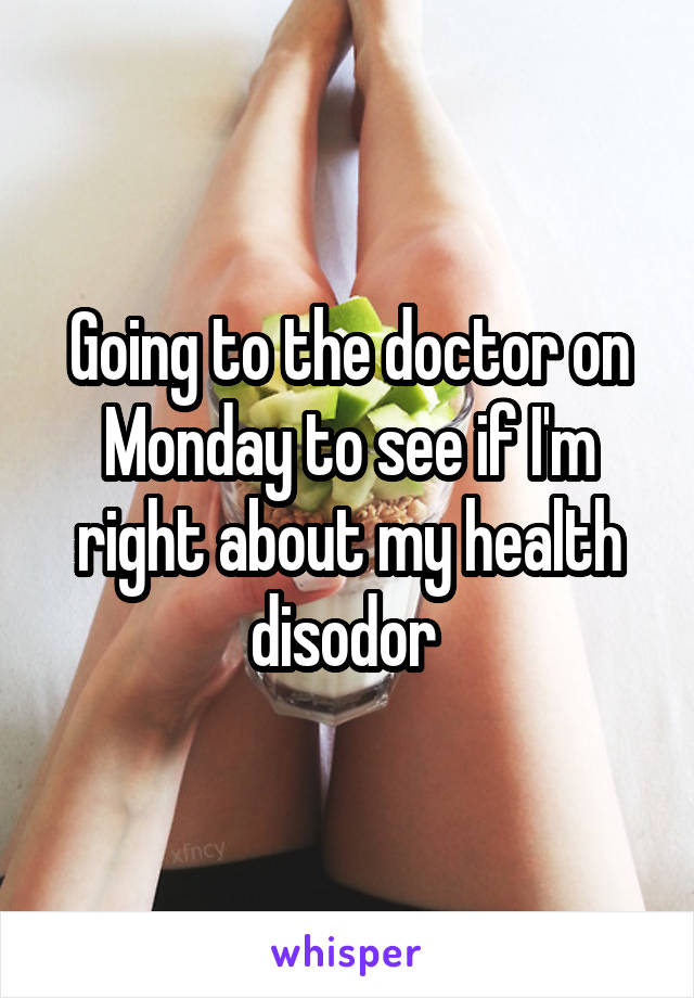 Going to the doctor on Monday to see if I'm right about my health disodor 