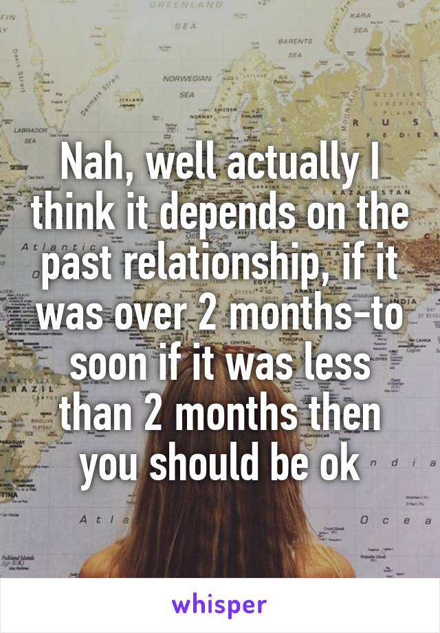 Nah, well actually I think it depends on the past relationship, if it was over 2 months-to soon if it was less than 2 months then you should be ok