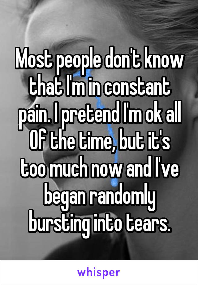 Most people don't know that I'm in constant pain. I pretend I'm ok all
Of the time, but it's too much now and I've began randomly bursting into tears.