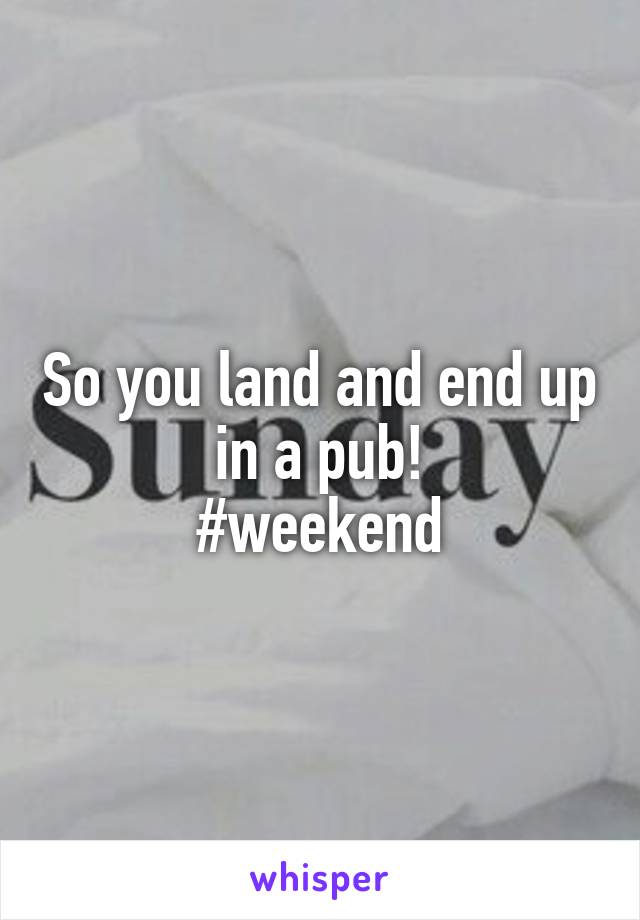 So you land and end up in a pub!
#weekend