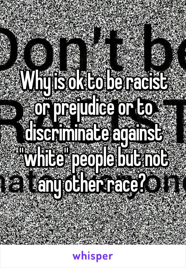 Why is ok to be racist or prejudice or to discriminate against "white" people but not any other race? 