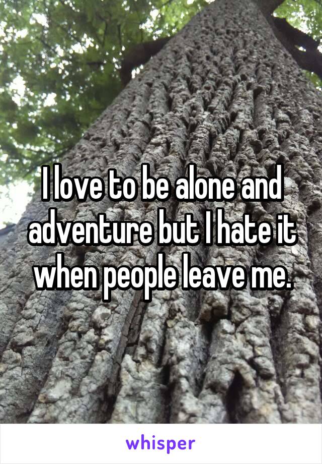 I love to be alone and adventure but I hate it when people leave me.