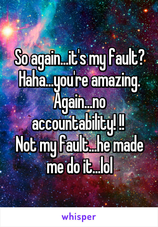 So again...it's my fault?
Haha...you're amazing.
Again...no accountability! !! 
Not my fault...he made me do it...lol