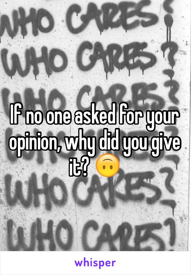 If no one asked for your opinion, why did you give it? 🙃