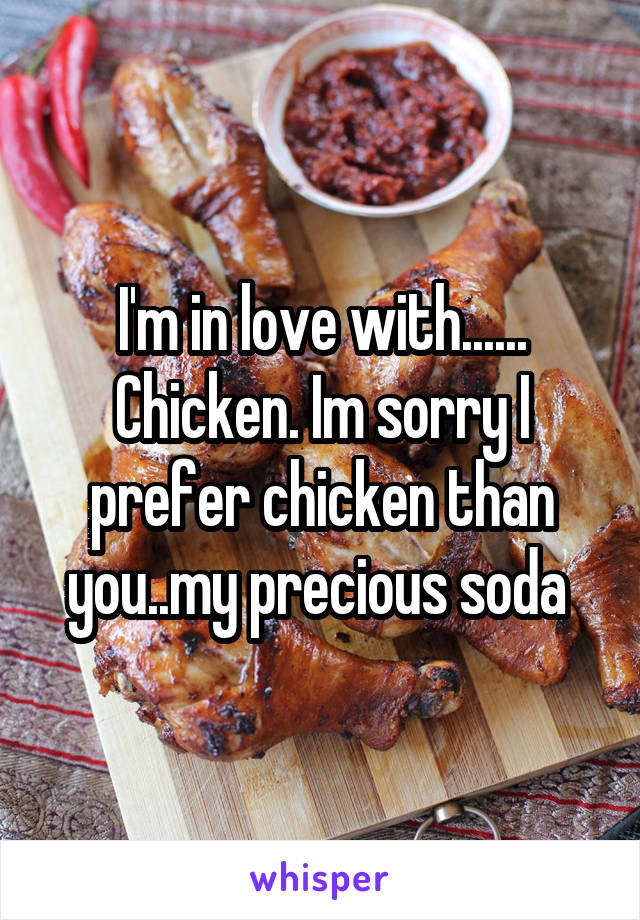 I'm in love with...... Chicken. Im sorry I prefer chicken than you..my precious soda 